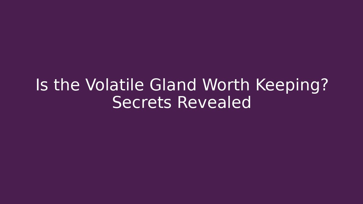 Is the Volatile Gland Worth Keeping? Secrets Revealed