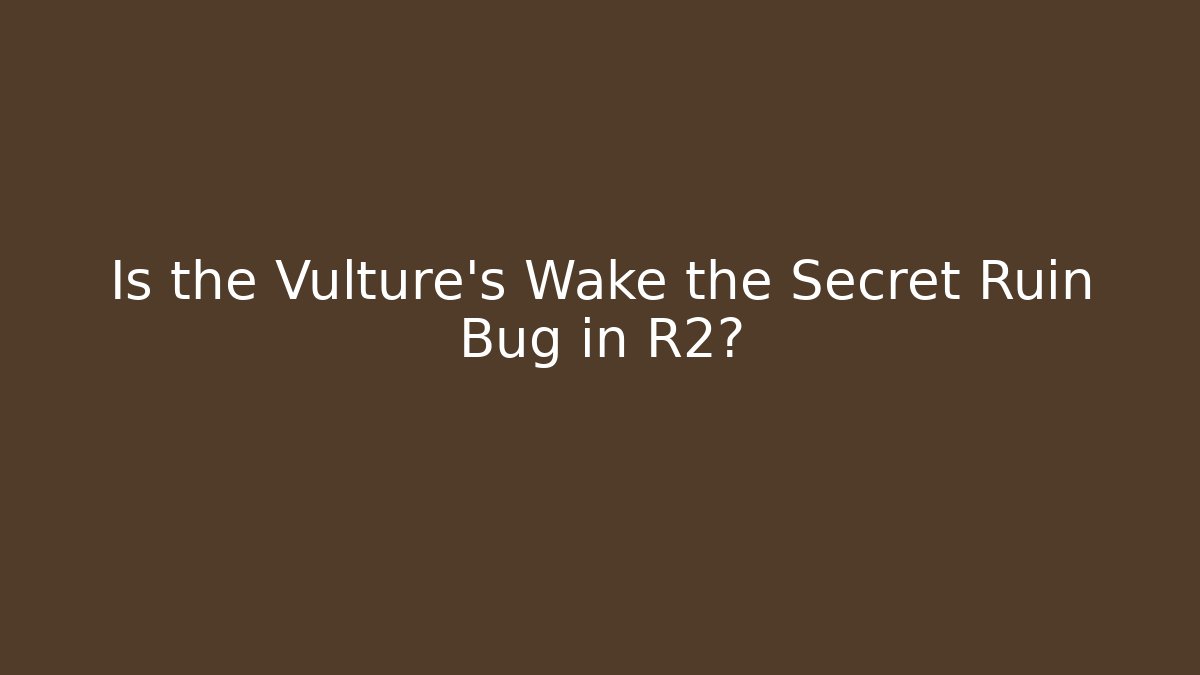 Is the Vulture's Wake the Secret Ruin Bug in R2?