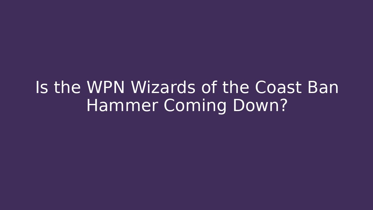Is the WPN Wizards of the Coast Ban Hammer Coming Down?