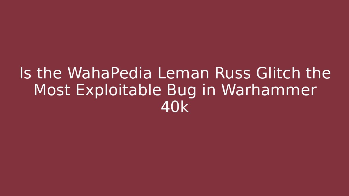 Is the WahaPedia Leman Russ Glitch the Most Exploitable Bug in Warhammer 40k