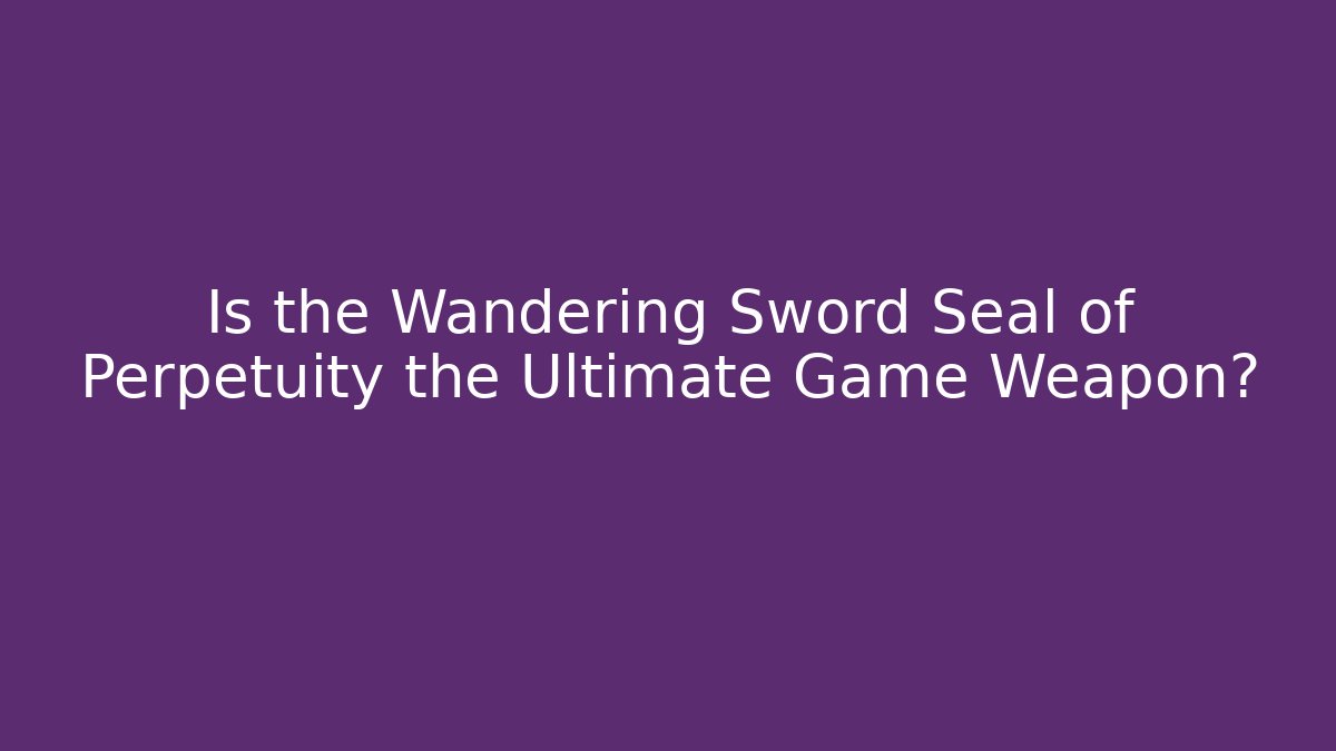 Is the Wandering Sword Seal of Perpetuity the Ultimate Game Weapon?