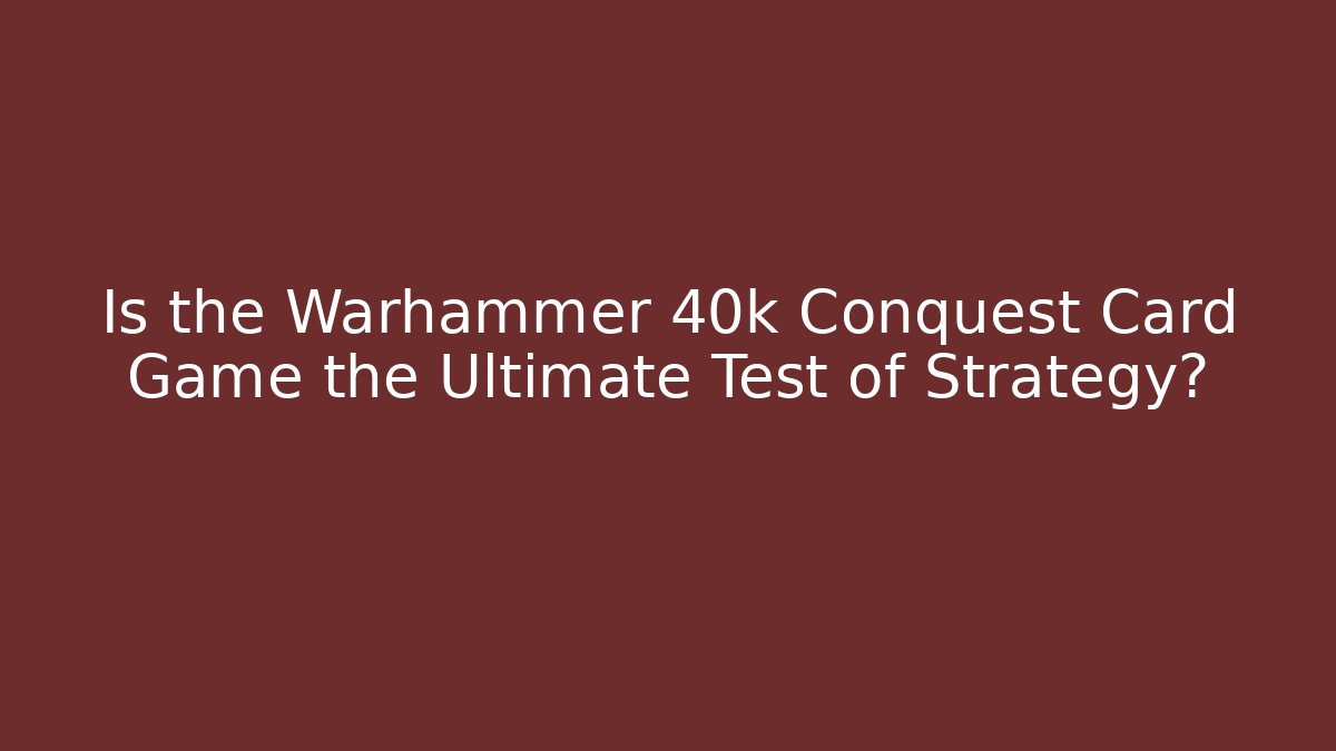 Is the Warhammer 40k Conquest Card Game the Ultimate Test of Strategy?