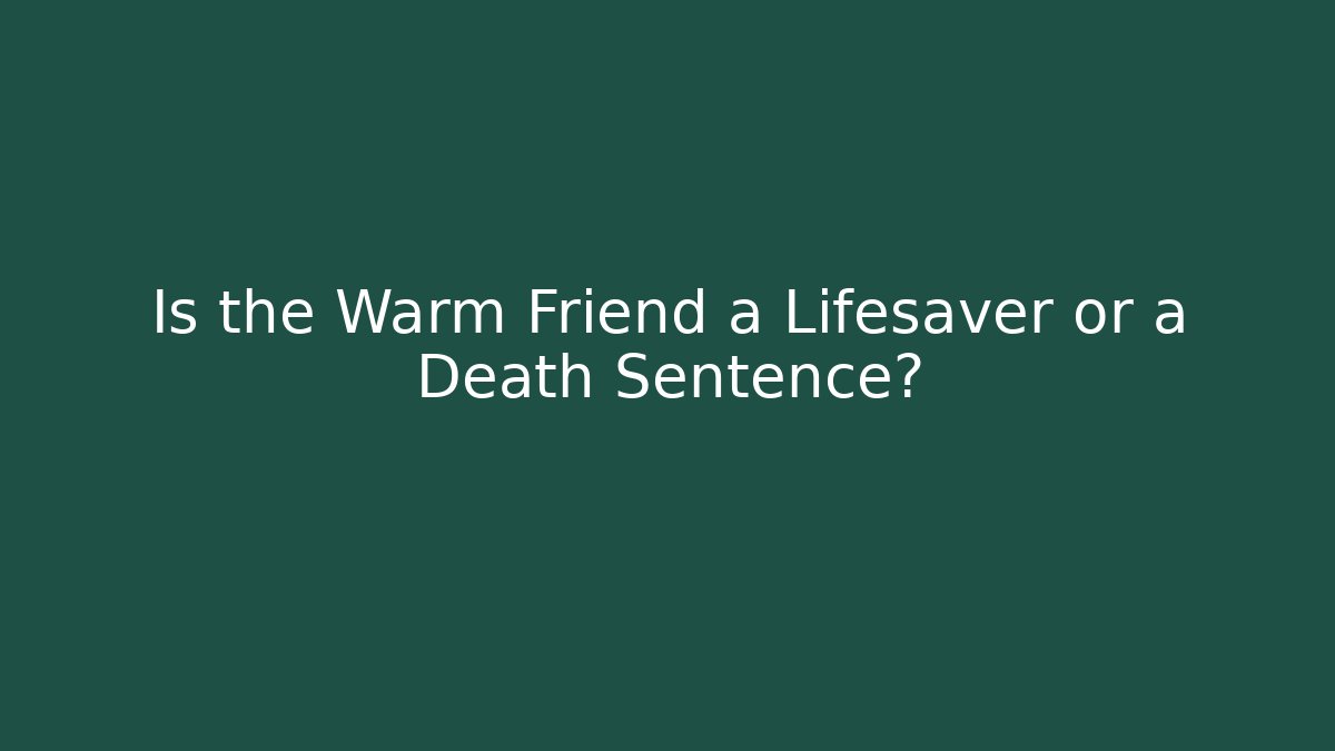 Is the Warm Friend a Lifesaver or a Death Sentence?