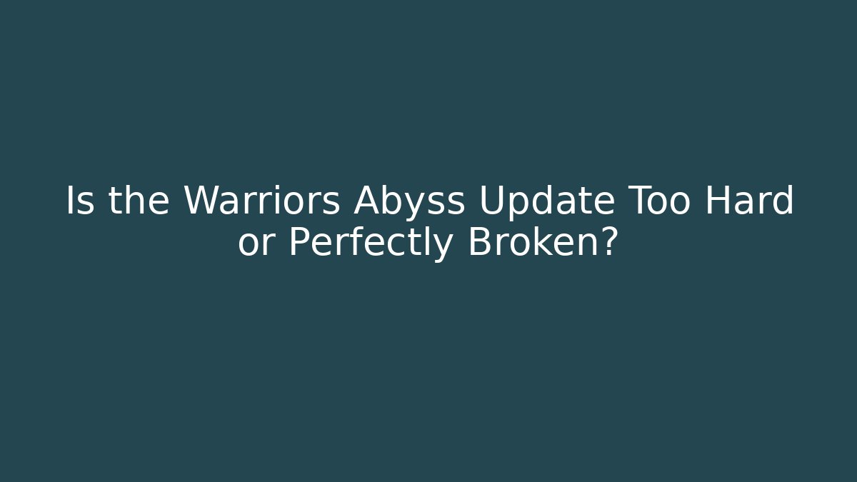 Is the Warriors Abyss Update Too Hard or Perfectly Broken?