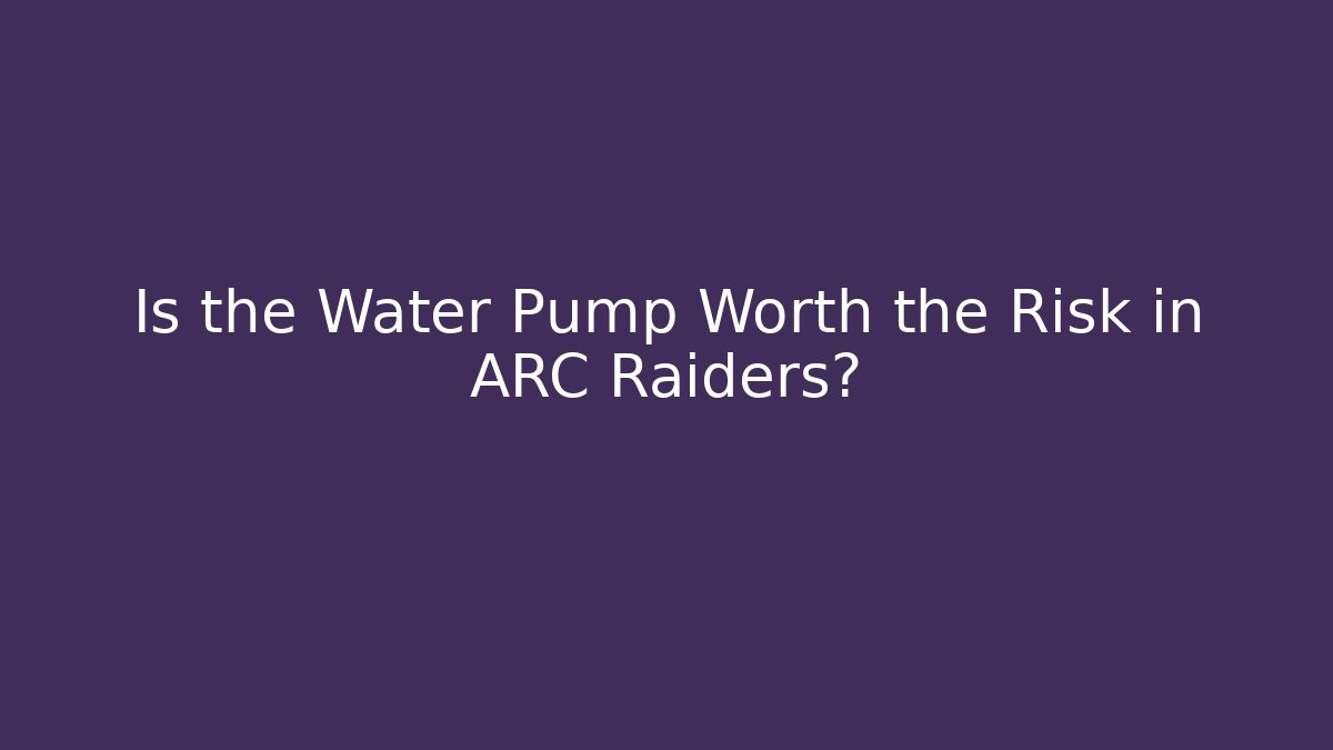 Is the Water Pump Worth the Risk in ARC Raiders?