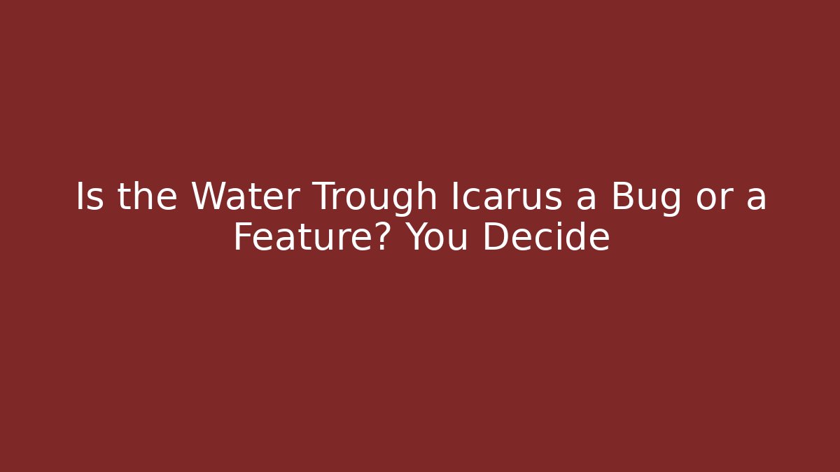 Is the Water Trough Icarus a Bug or a Feature? You Decide