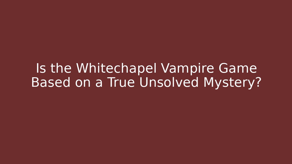 Is the Whitechapel Vampire Game Based on a True Unsolved Mystery?