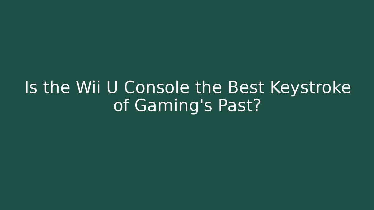 Is the Wii U Console the Best Keystroke of Gaming’s Past?