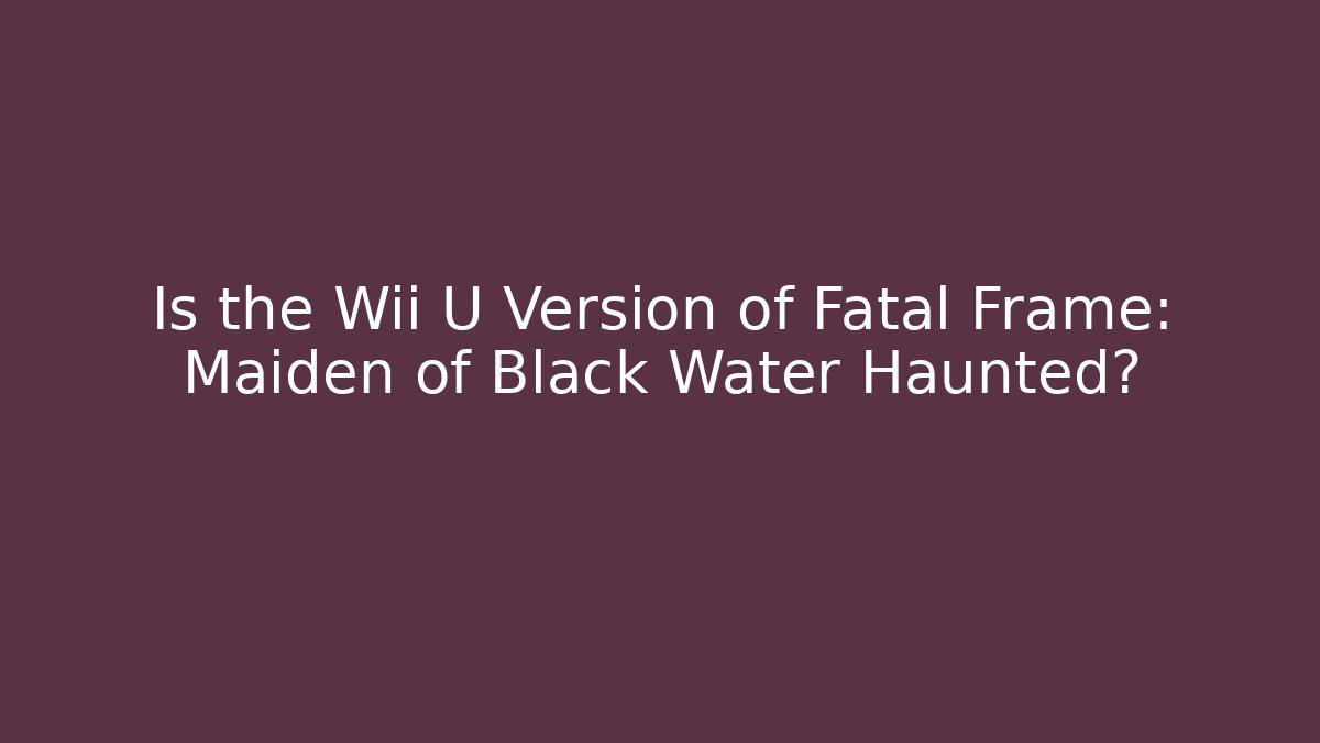 Is the Wii U Version of Fatal Frame: Maiden of Black Water Haunted?