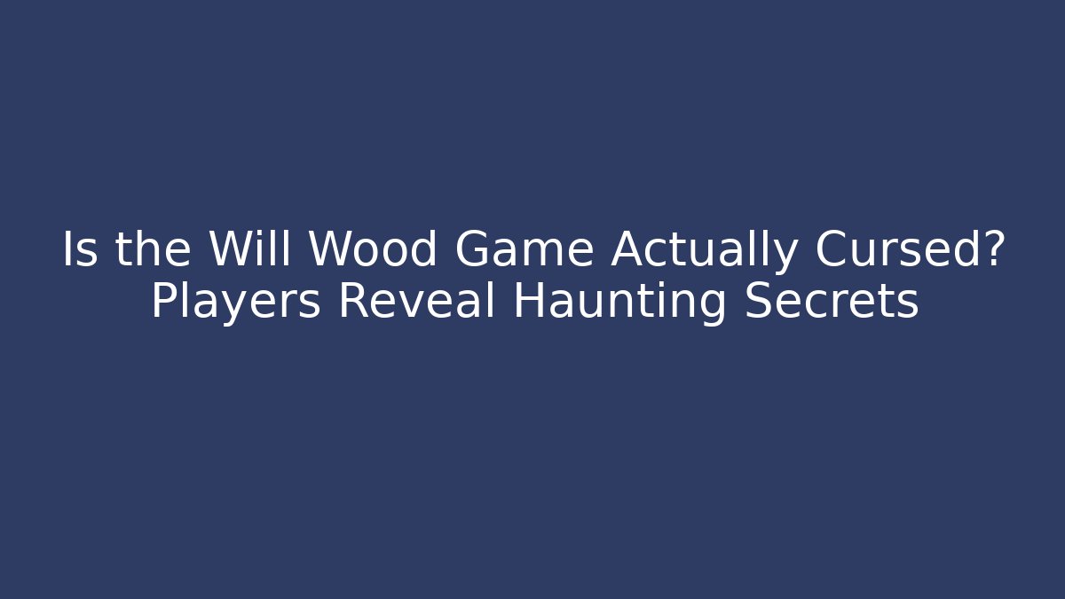 Is the Will Wood Game Actually Cursed? Players Reveal Haunting Secrets