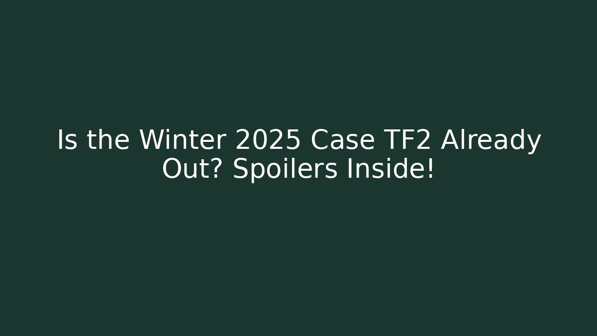 Is the Winter 2025 Case TF2 Already Out? Spoilers Inside!