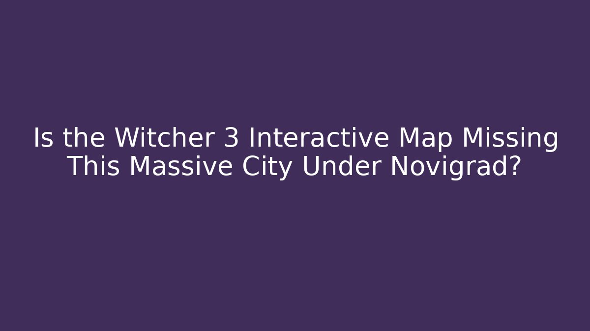 Is the Witcher 3 Interactive Map Missing This Massive City Under Novigrad?