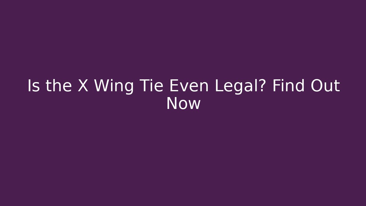 Is the X Wing Tie Even Legal? Find Out Now