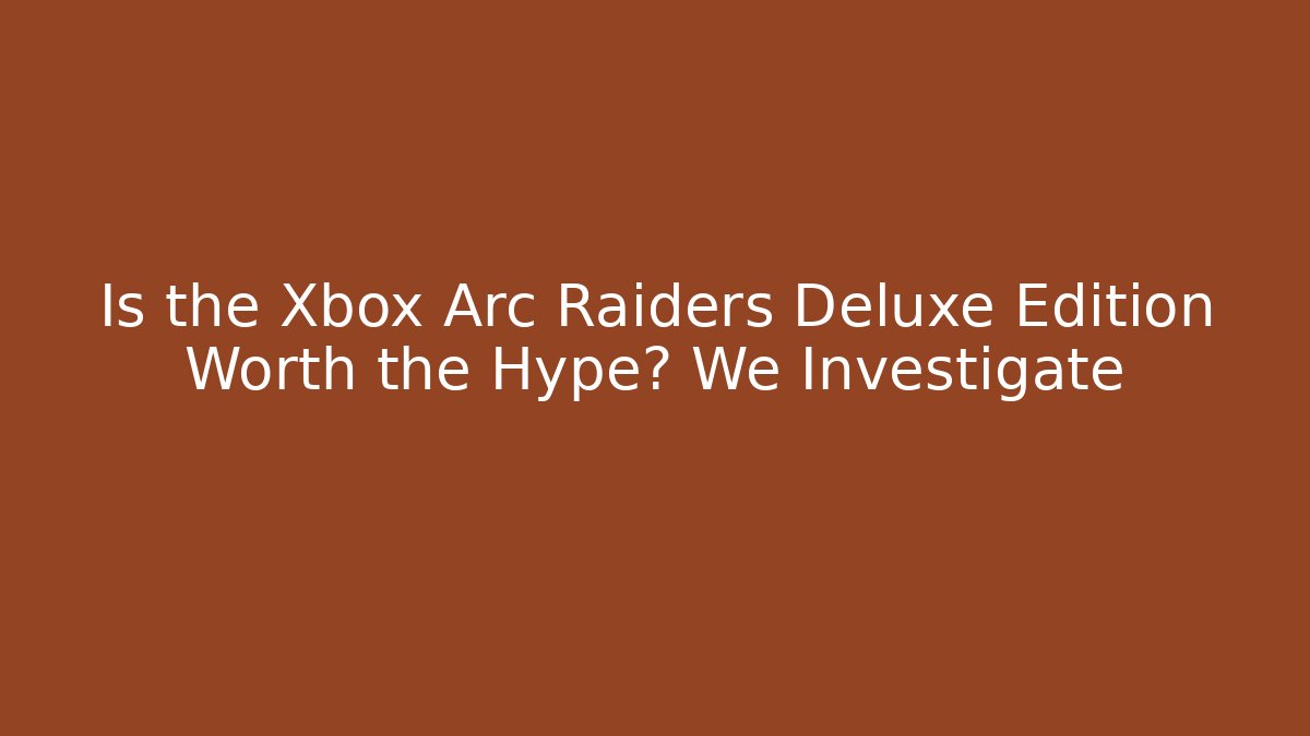 Is the Xbox Arc Raiders Deluxe Edition Worth the Hype? We Investigate