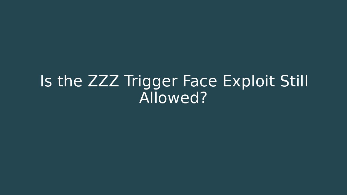 Is the ZZZ Trigger Face Exploit Still Allowed?