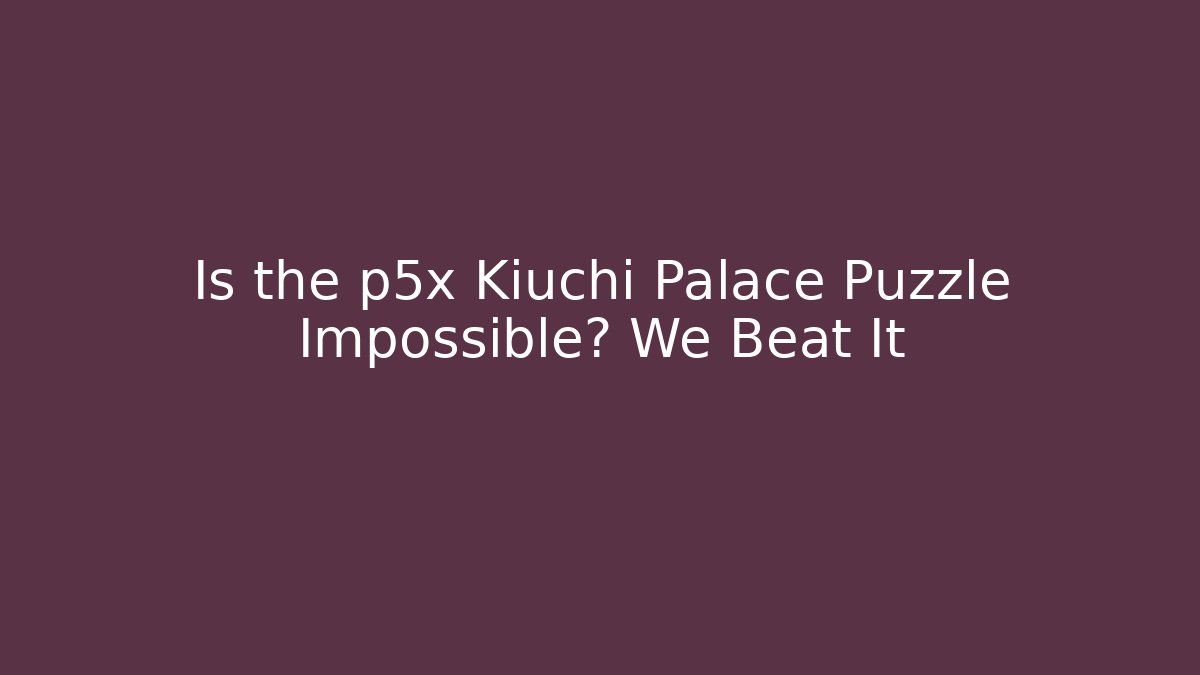 Is the p5x Kiuchi Palace Puzzle Impossible? We Beat It