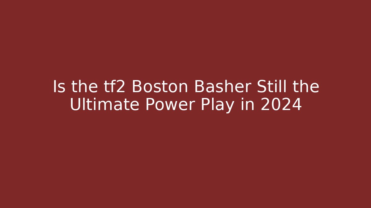 Is the tf2 Boston Basher Still the Ultimate Power Play in 2024