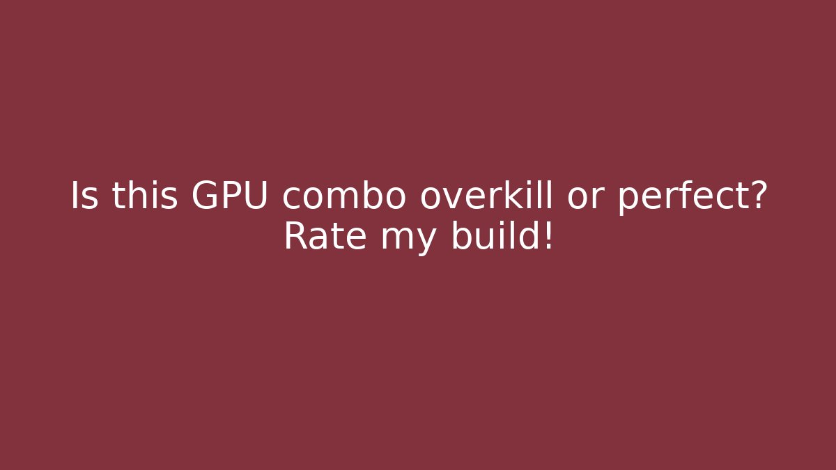 Is this GPU combo overkill or perfect? Rate my build!