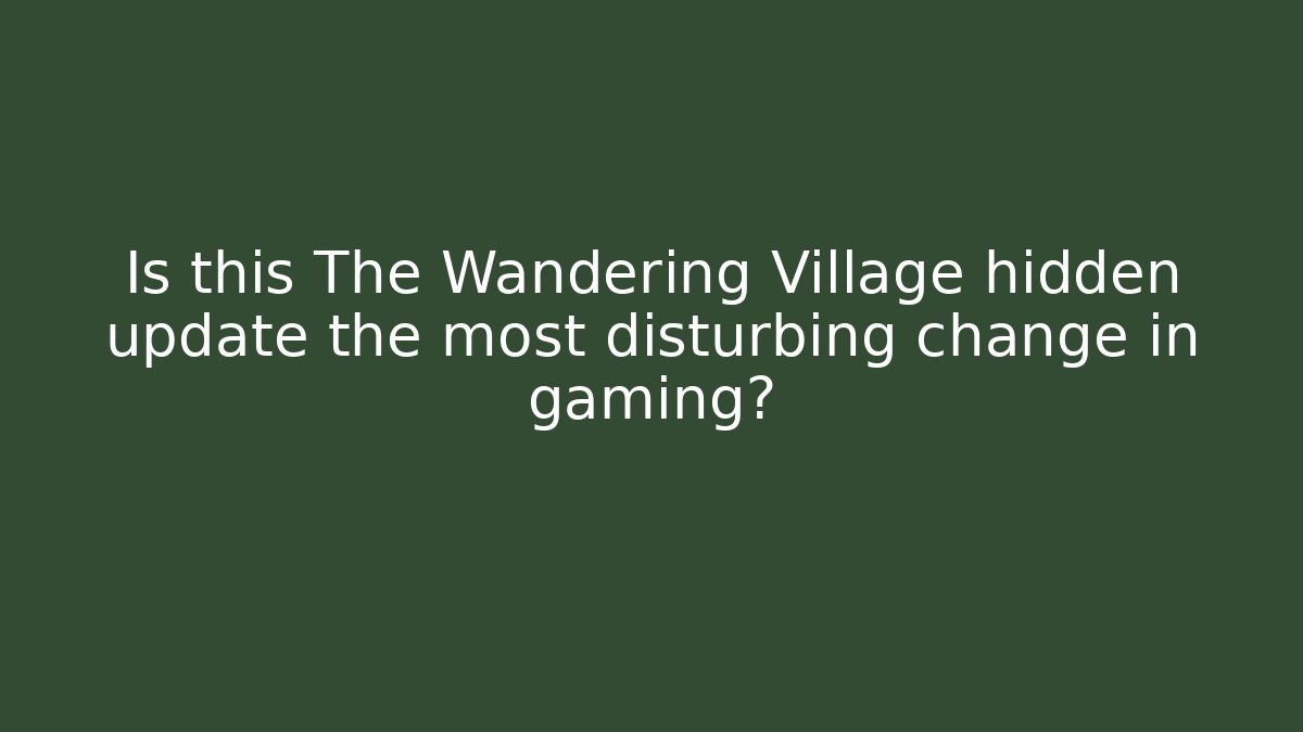 Is this The Wandering Village hidden update the most disturbing change in gaming?