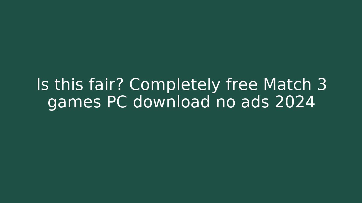 Is this fair? Completely free Match 3 games PC download no ads 2024