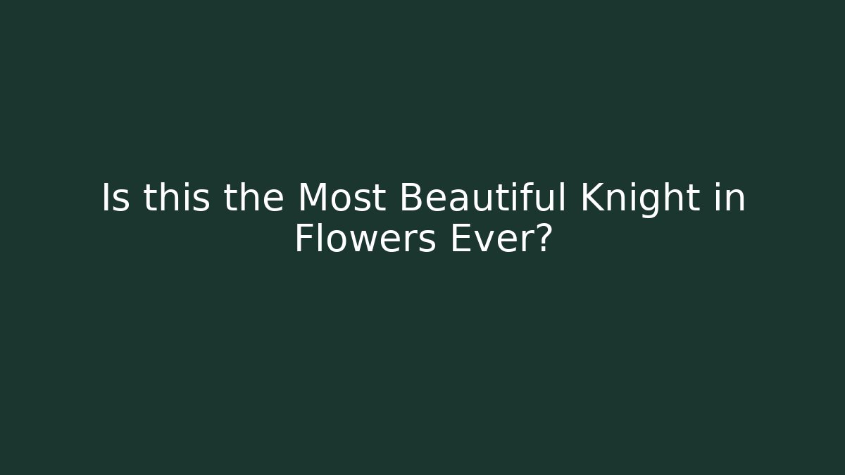 Is this the Most Beautiful Knight in Flowers Ever?