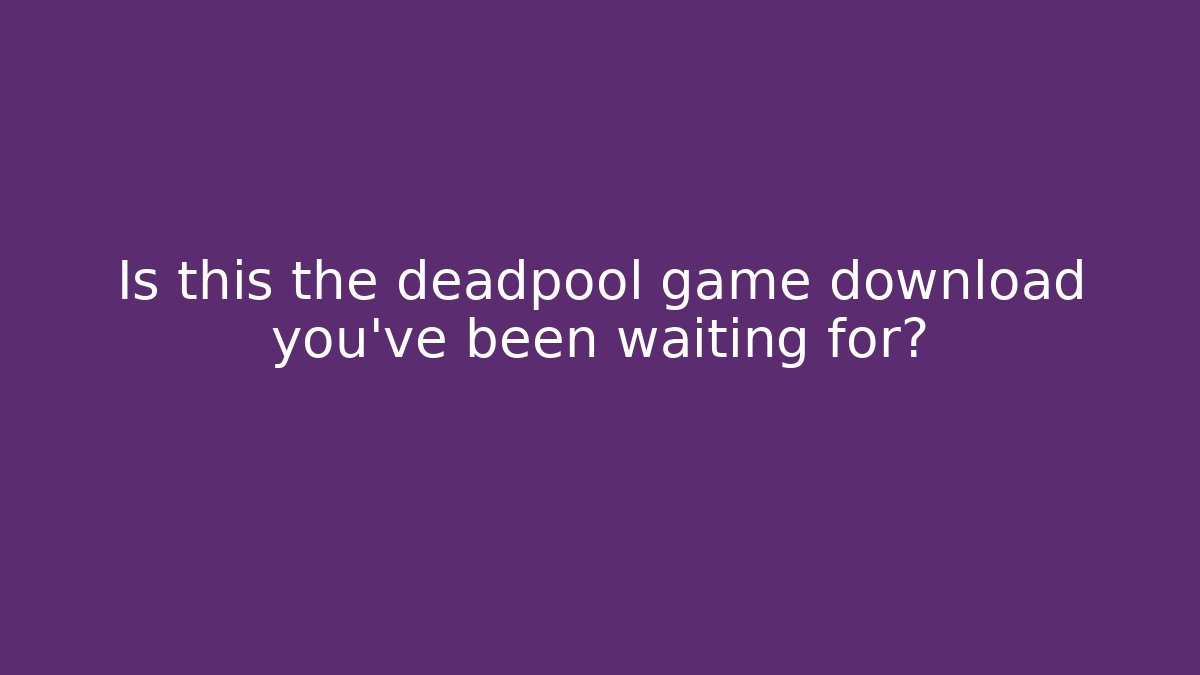 Is this the deadpool game download you've been waiting for?