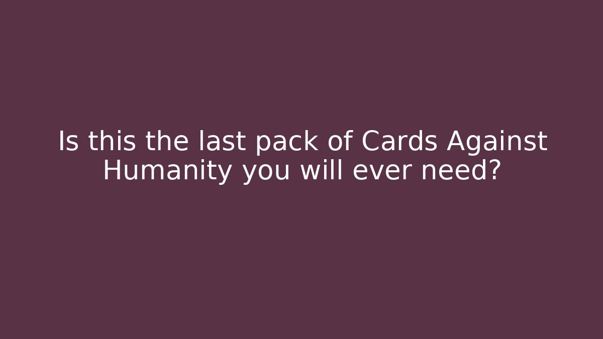 Is this the last pack of Cards Against Humanity you will ever need?