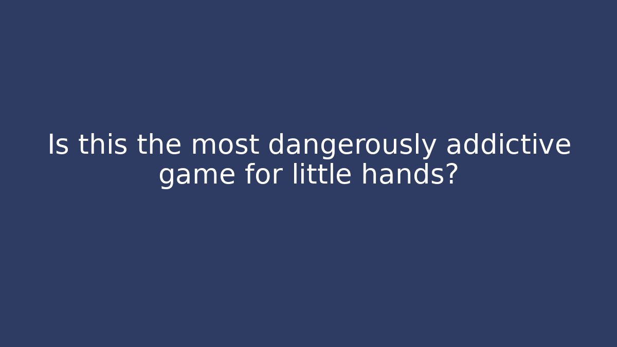 Is this the most dangerously addictive game for little hands?