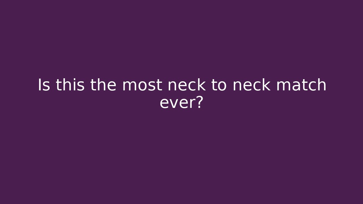 Is this the most neck to neck match ever?