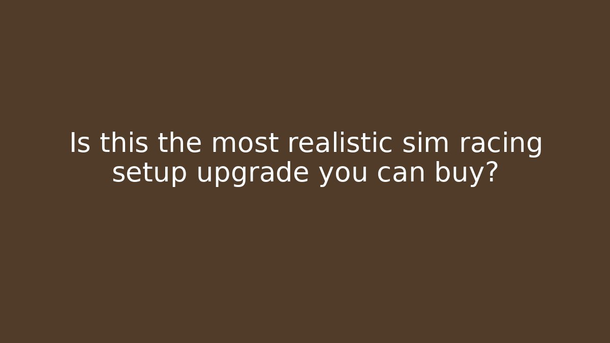 Is this the most realistic sim racing setup upgrade you can buy?