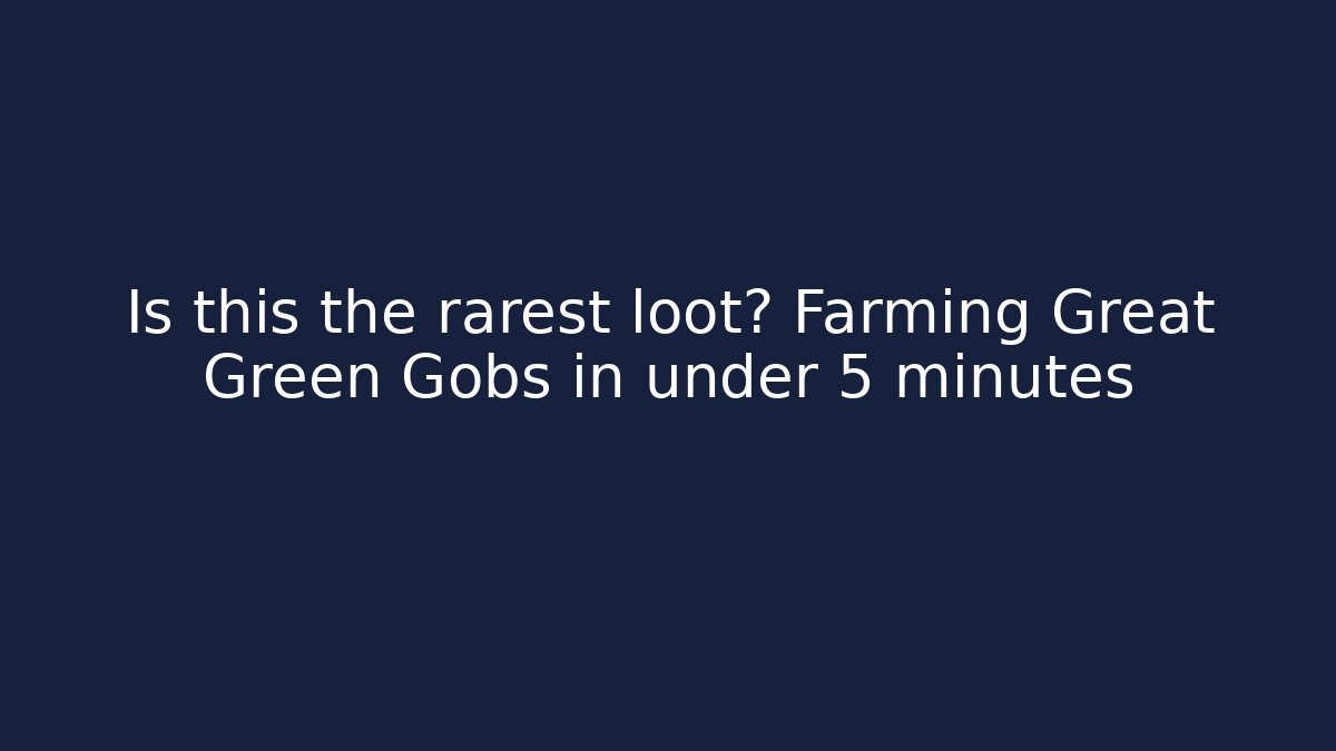 Is this the rarest loot? Farming Great Green Gobs in under 5 minutes
