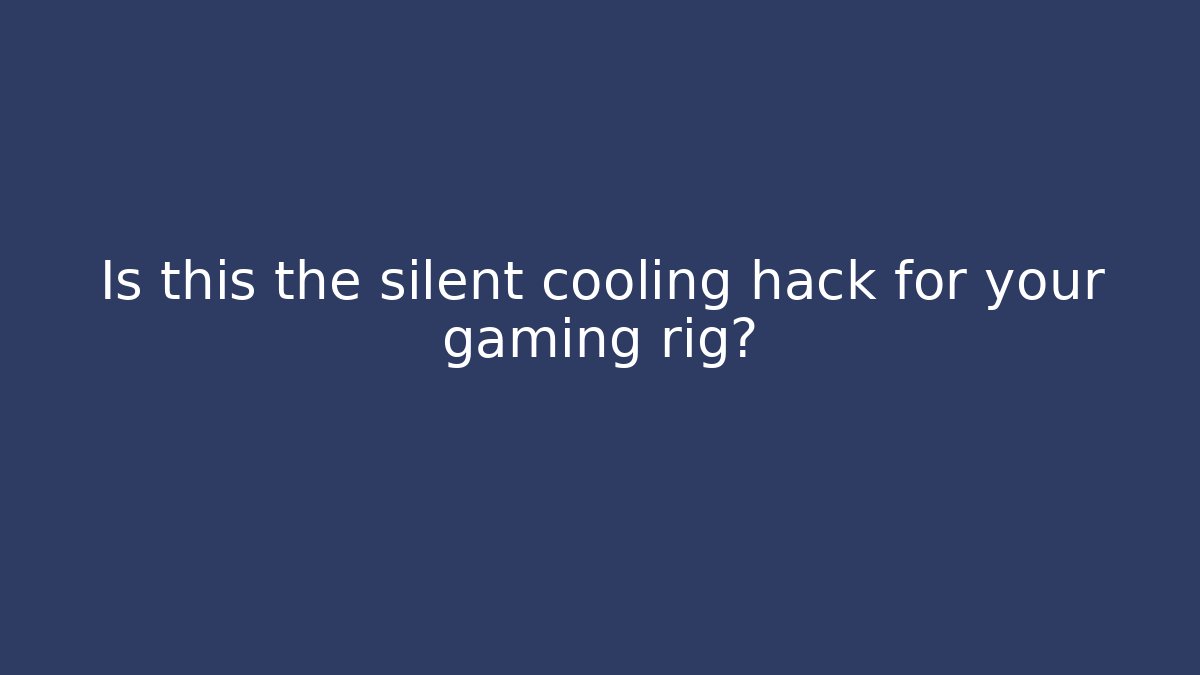 Is this the silent cooling hack for your gaming rig?