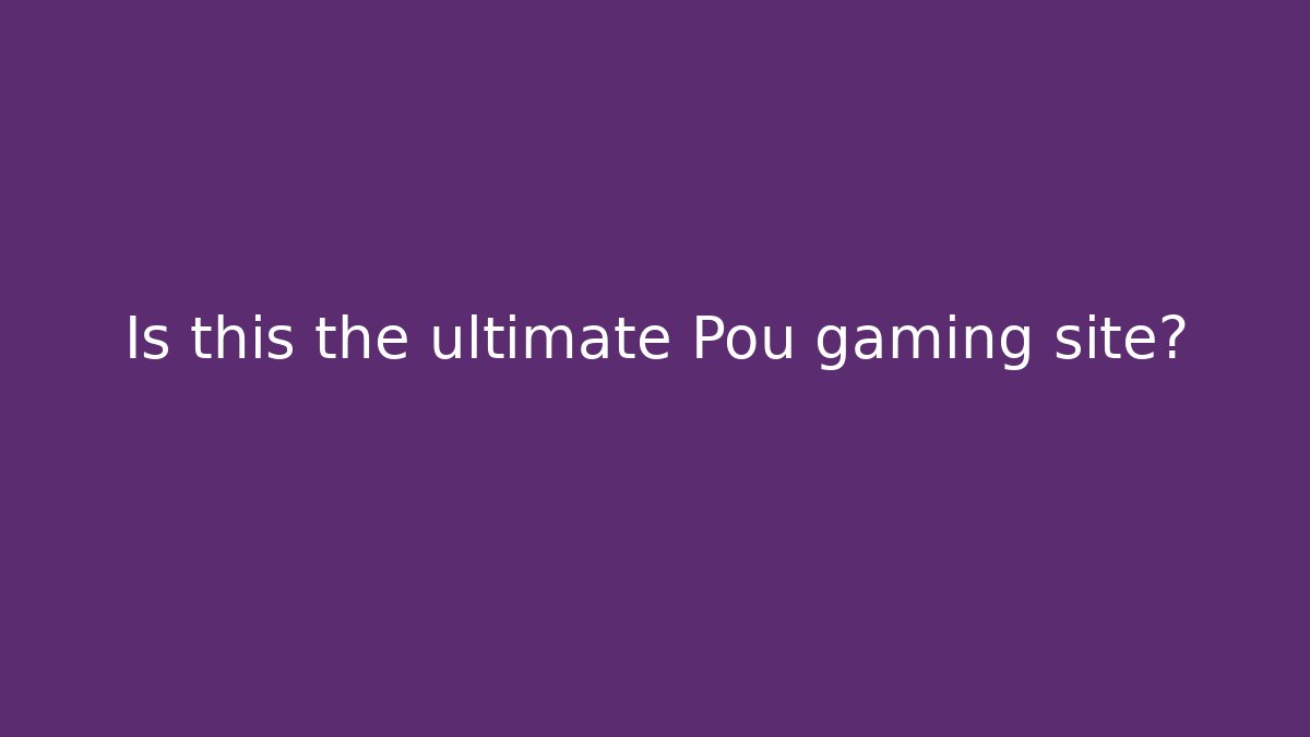 Is this the ultimate Pou gaming site?