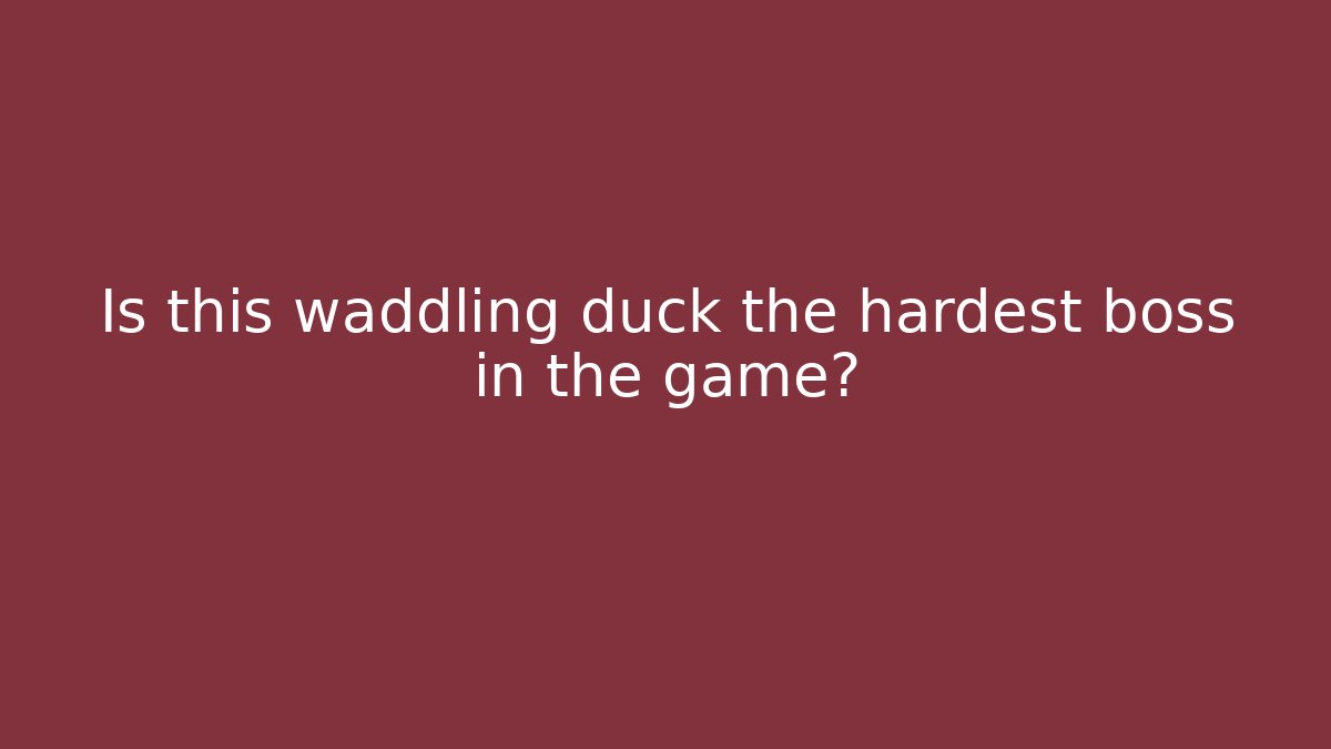 Is this waddling duck the hardest boss in the game?