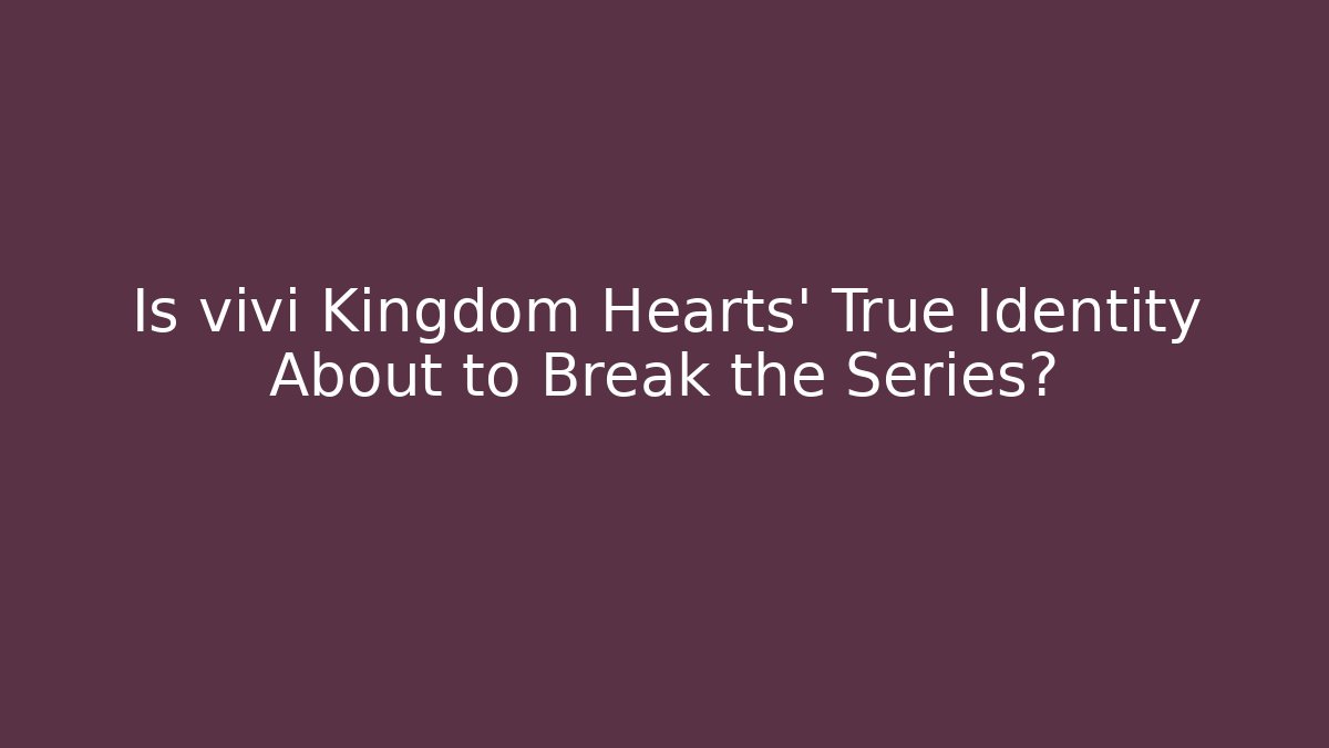 Is vivi Kingdom Hearts' True Identity About to Break the Series?