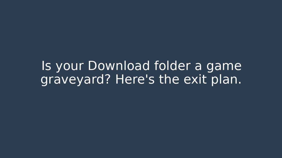 Is your Download folder a game graveyard? Here's the exit plan.
