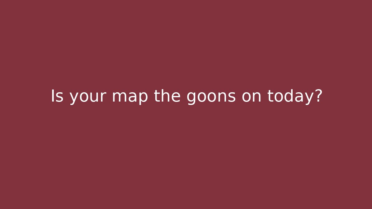 Is your map the goons on today?