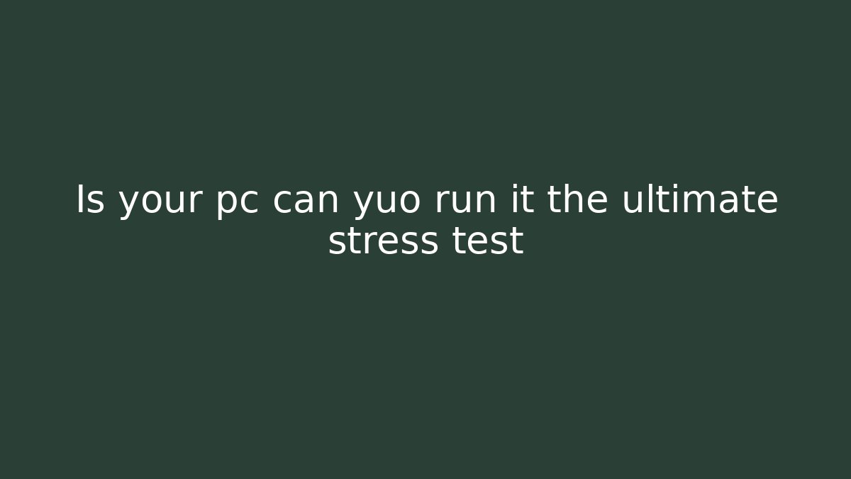 Is your pc can yuo run it the ultimate stress test