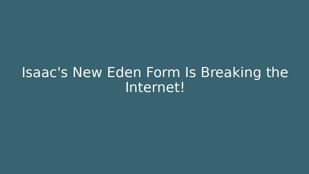 Isaac's New Eden Form Is Breaking the Internet!