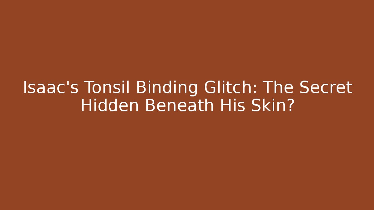 Isaac’s Tonsil Binding Glitch: The Secret Hidden Beneath His Skin?
