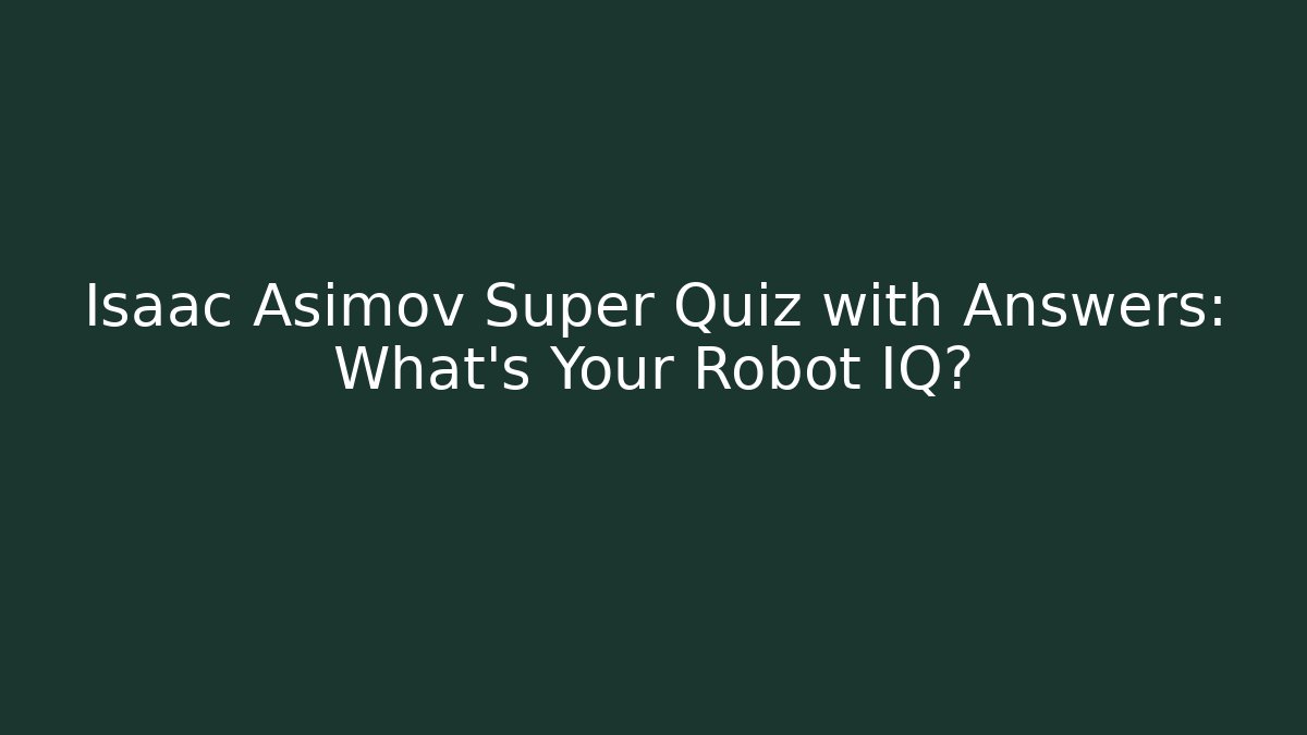 Isaac Asimov Super Quiz with Answers: What's Your Robot IQ?