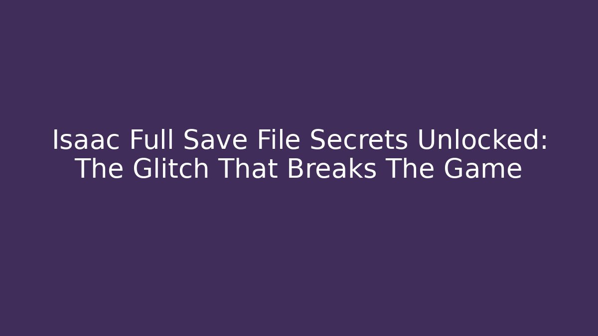 Isaac Full Save File Secrets Unlocked: The Glitch That Breaks The Game
