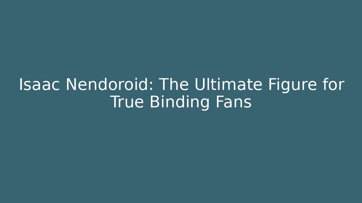 Isaac Nendoroid: The Ultimate Figure for True Binding Fans