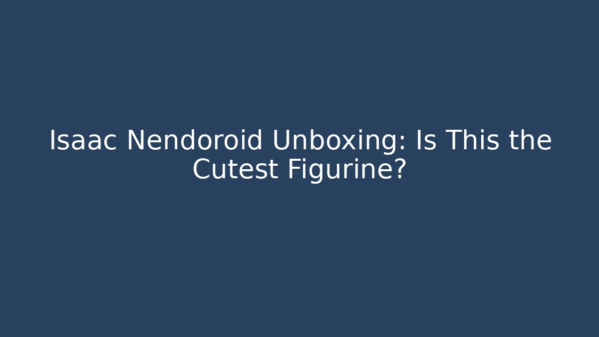 Isaac Nendoroid Unboxing: Is This the Cutest Figurine?