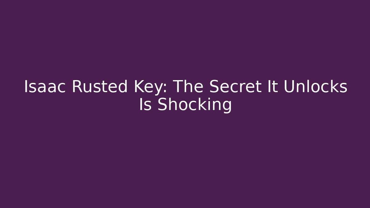 Isaac Rusted Key: The Secret It Unlocks Is Shocking