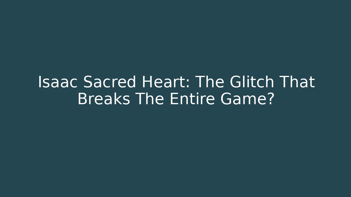 Isaac Sacred Heart: The Glitch That Breaks The Entire Game?