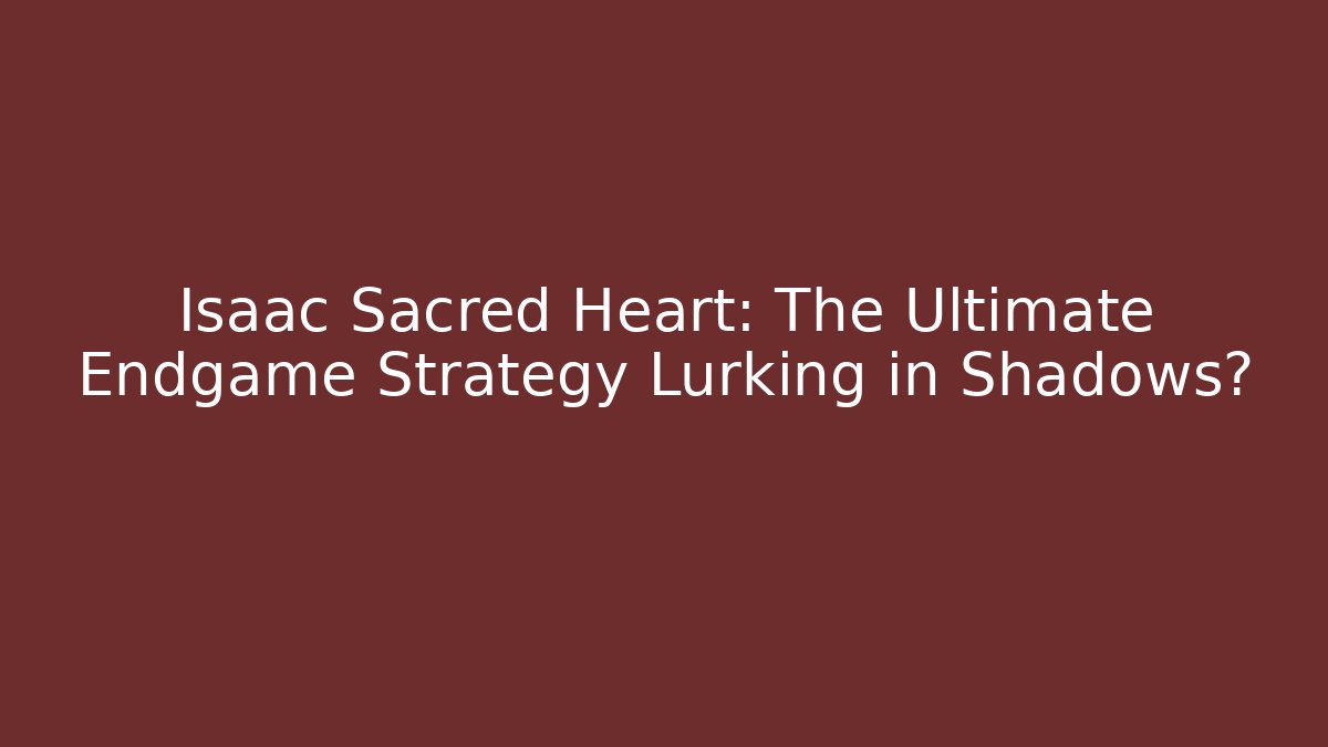 Isaac Sacred Heart: The Ultimate Endgame Strategy Lurking in Shadows?