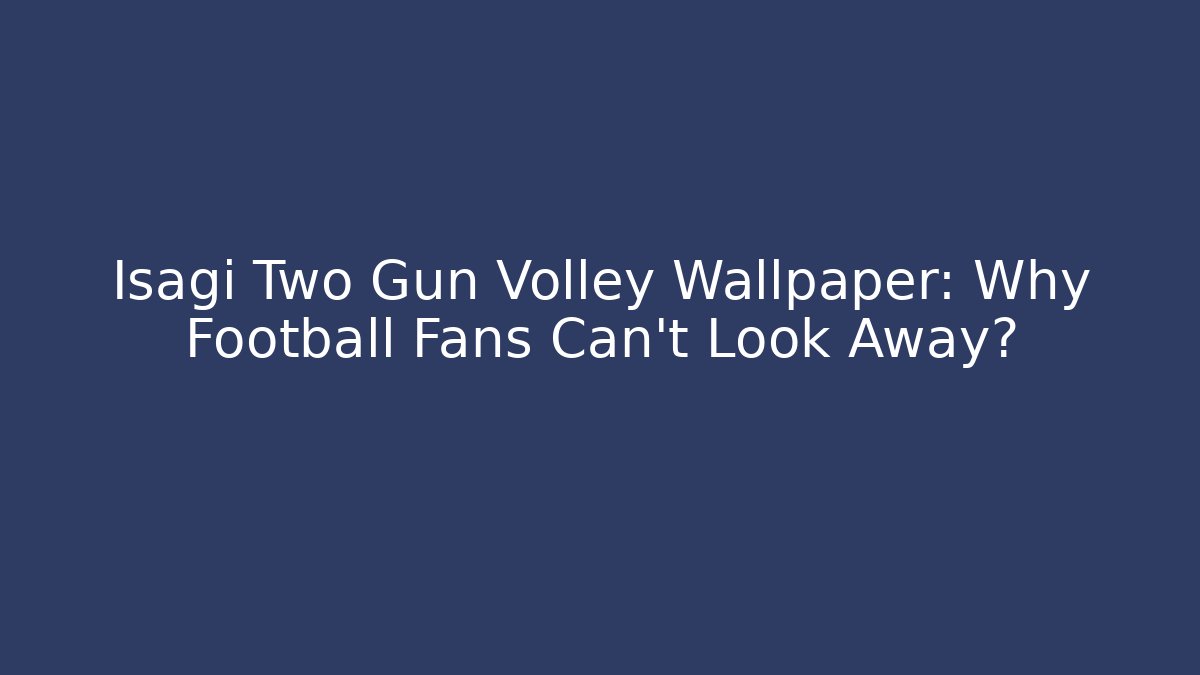 Isagi Two Gun Volley Wallpaper: Why Football Fans Can't Look Away?