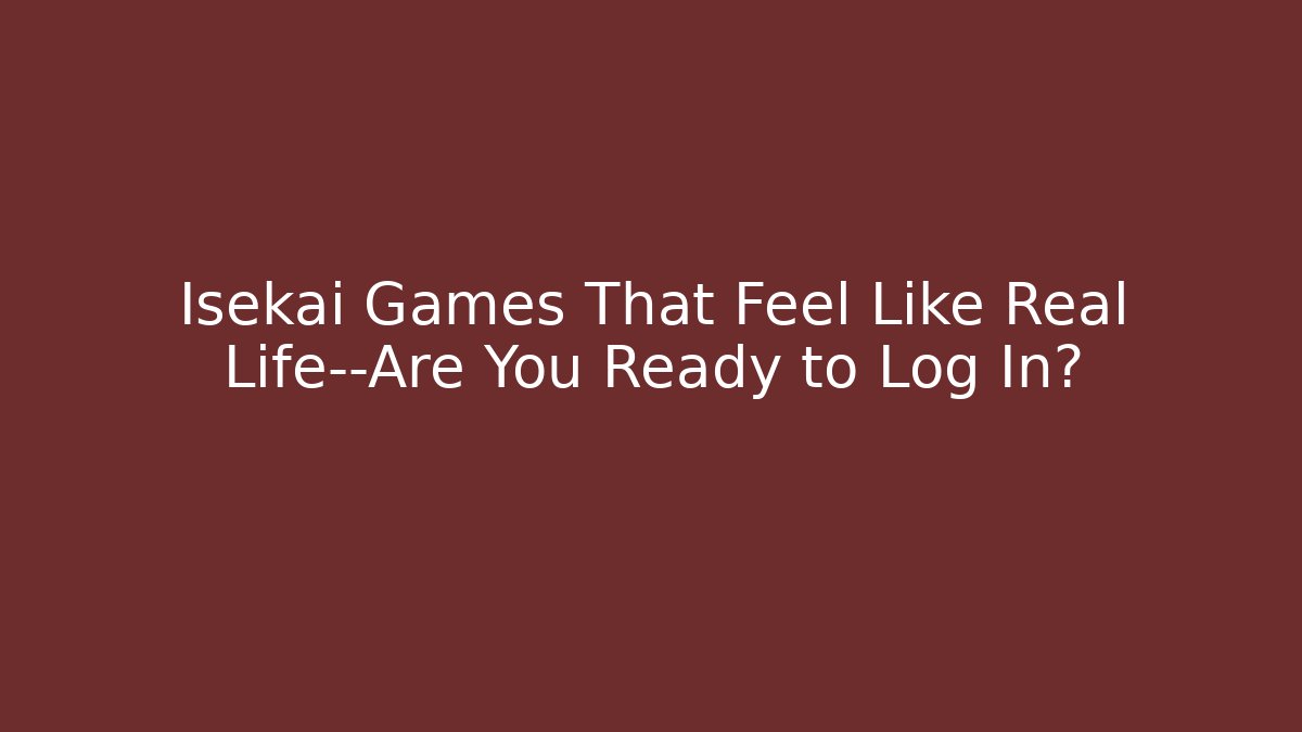Isekai Games That Feel Like Real Life—Are You Ready to Log In?