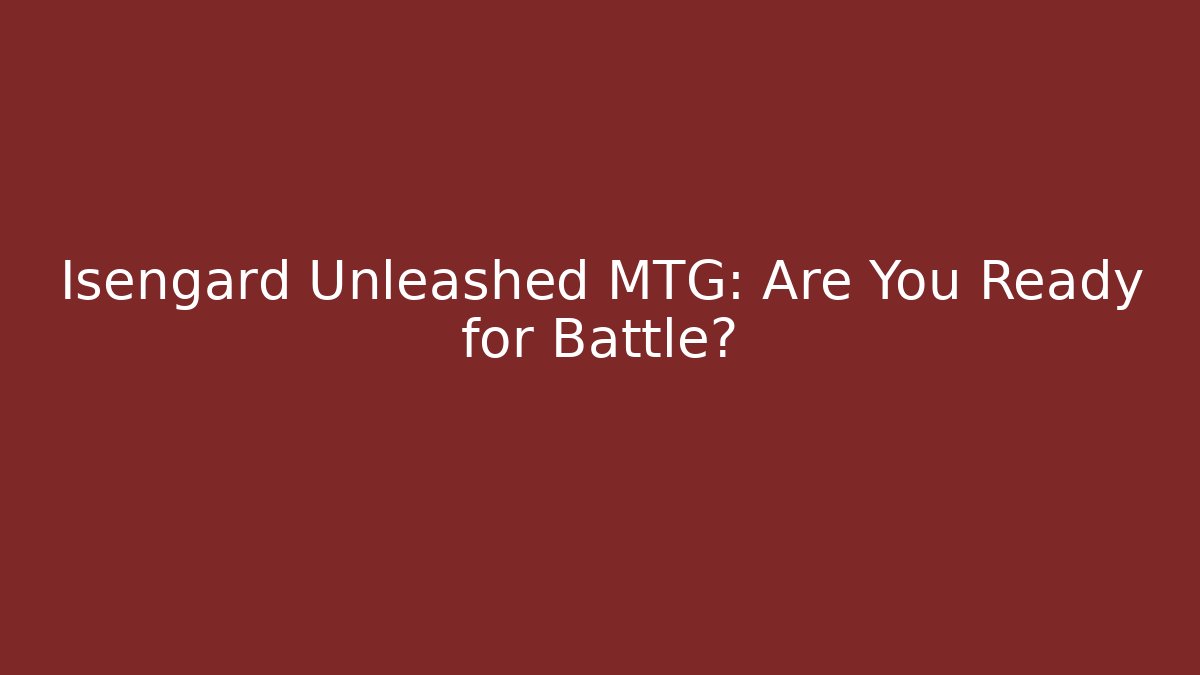 Isengard Unleashed MTG: Are You Ready for Battle?